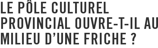 Le pôle culturel provincial ouvre-t-il au milieu d’une friche ?