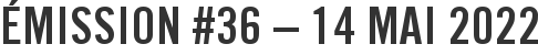 Émission #36 – 14 mai 2022