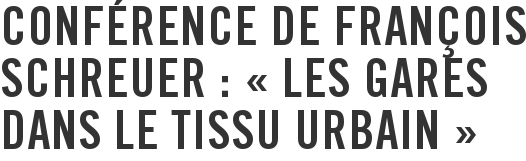Conférence de François Schreuer : « Les gares dans le tissu urbain »